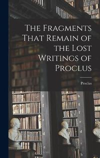 Cover image for The Fragments That Remain of the Lost Writings of Proclus