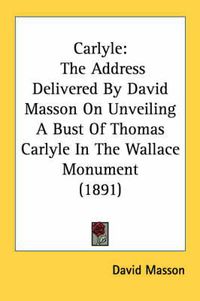 Cover image for Carlyle: The Address Delivered by David Masson on Unveiling a Bust of Thomas Carlyle in the Wallace Monument (1891)