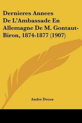Cover image for Dernieres Annees de L'Ambassade En Allemagne de M. Gontaut-Biron, 1874-1877 (1907)