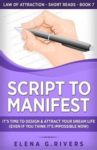 Cover image for Script to Manifest: It's Time to Design & Attract Your Dream Life (Even if You Think it's Impossible Now)