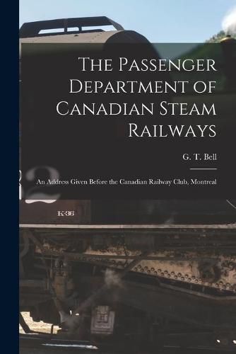 Cover image for The Passenger Department of Canadian Steam Railways [microform]: an Address Given Before the Canadian Railway Club, Montreal