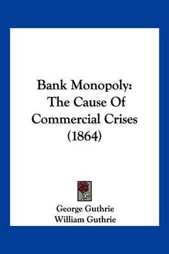 Cover image for Bank Monopoly: The Cause of Commercial Crises (1864)