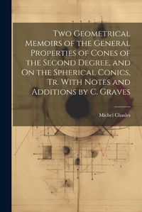 Cover image for Two Geometrical Memoirs of the General Properties of Cones of the Second Degree, and On the Spherical Conics, Tr. With Notes and Additions by C. Graves