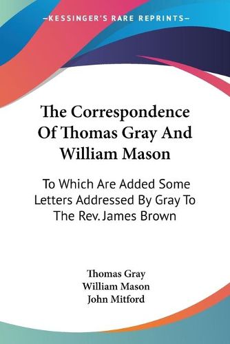 Cover image for The Correspondence of Thomas Gray and William Mason: To Which Are Added Some Letters Addressed by Gray to the REV. James Brown