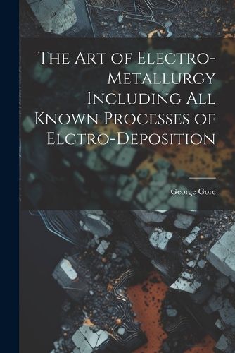 Cover image for The Art of Electro-Metallurgy Including All Known Processes of Elctro-Deposition