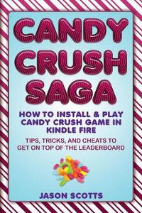 Cover image for Candy Crush Saga: How to Install and Play Candy Crush Game in Kindle Fire: Tips, Tricks, and Cheats to Get on Top of the Leaderboard