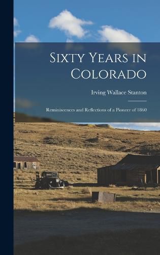 Cover image for Sixty Years in Colorado; Reminiscences and Reflections of a Pioneer of 1860