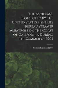 Cover image for The Ascidians Collected by the United States Fisheries Bureau Steamer Albatross on the Coast of California During the Summer of 1904