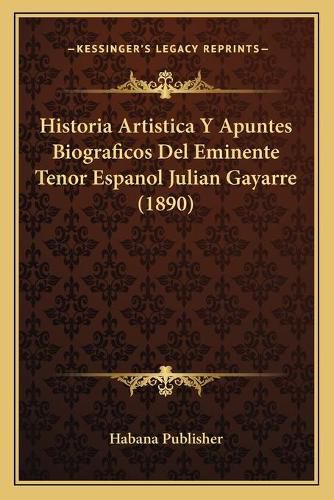 Cover image for Historia Artistica y Apuntes Biograficos del Eminente Tenor Espanol Julian Gayarre (1890)