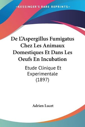 Cover image for de L'Aspergillus Fumigatus Chez Les Animaux Domestiques Et Dans Les Oeufs En Incubation: Etude Clinique Et Experimentale (1897)
