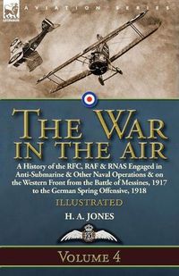 Cover image for The War in the Air: Volume 4-A History of the RFC, RAF & RNAS Engaged in Anti-Submarine & Other Naval Operations & on the Western Front from the Battle of Messines, 1917 to the German Spring Offensive, 1918