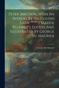 Cover image for Peter Ibbetson, With An Introd. By His Cousin Lady ***** ("madge Plunket"). Edited And Illustrated By George Du Maurier