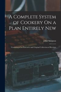 Cover image for A Complete System of Cookery On a Plan Entirely New