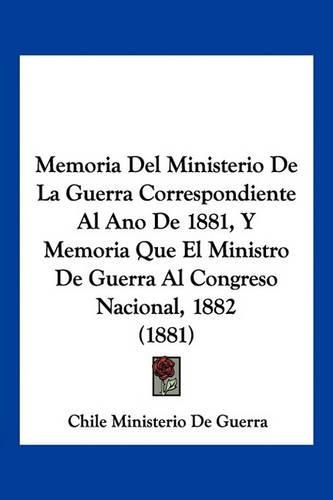 Cover image for Memoria del Ministerio de La Guerra Correspondiente Al Ano de 1881, y Memoria Que El Ministro de Guerra Al Congreso Nacional, 1882 (1881)