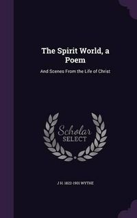 Cover image for The Spirit World, a Poem: And Scenes from the Life of Christ