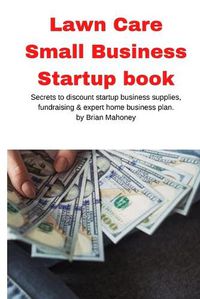 Cover image for Lawn Care Small Business Startup book: Secrets to discount startup business supplies, fundraising & expert home business plan