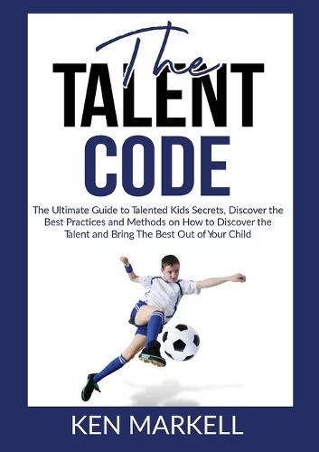 Cover image for The Talent Code: The Ultimate Guide to Talented Kids Secrets, Discover the Best Practices and Methods on How to Discover the Talent and Bring The Best Out of Your Child