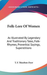 Cover image for Folk-Lore of Women: As Illustrated by Legendary and Traditionary Tales, Folk-Rhymes, Proverbial Sayings, Superstitions