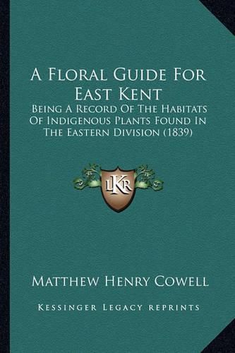 A Floral Guide for East Kent: Being a Record of the Habitats of Indigenous Plants Found in the Eastern Division (1839)