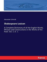 Cover image for Shakespeare Lexicon: A Complete Dictionary of all the English Words, Phrases and Constructions in the Works of the Poet. Vol. 1: A - L