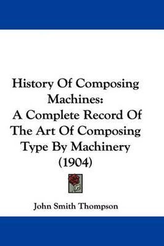 Cover image for History of Composing Machines: A Complete Record of the Art of Composing Type by Machinery (1904)