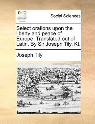 Cover image for Select Orations Upon the Liberty and Peace of Europe. Translated Out of Latin. by Sir Joseph Tily, Kt.