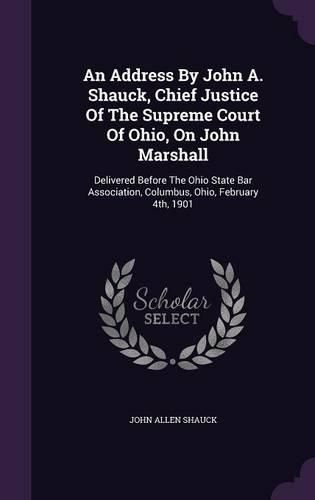 Cover image for An Address by John A. Shauck, Chief Justice of the Supreme Court of Ohio, on John Marshall: Delivered Before the Ohio State Bar Association, Columbus, Ohio, February 4th, 1901