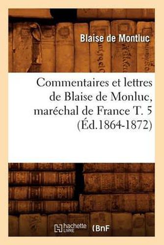 Cover image for Commentaires Et Lettres de Blaise de Monluc, Marechal de France T. 5 (Ed.1864-1872)