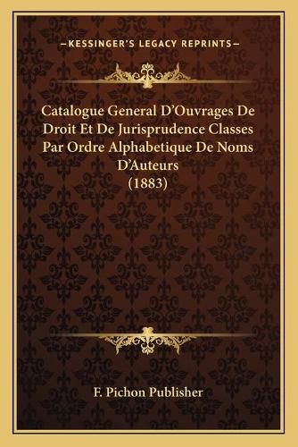 Catalogue General D'Ouvrages de Droit Et de Jurisprudence Classes Par Ordre Alphabetique de Noms D'Auteurs (1883)