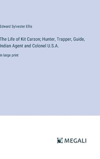 Cover image for The Life of Kit Carson; Hunter, Trapper, Guide, Indian Agent and Colonel U.S.A.