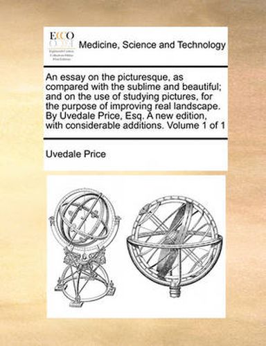 Cover image for An Essay on the Picturesque, as Compared with the Sublime and Beautiful; And on the Use of Studying Pictures, for the Purpose of Improving Real Landscape. by Uvedale Price, Esq. a New Edition, with Considerable Additions. Volume 1 of 1