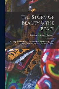 Cover image for The Story of Beauty & the Beast; the Complete Fairy Story Translated From the French by Ernest Dowson. With Four Plates in Colour by Charles Condor