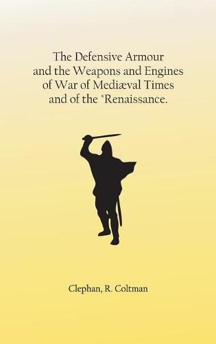 The Defensive Armour and the Weapons and Engines of War of Mediaeval Times, and of the Renaissance.