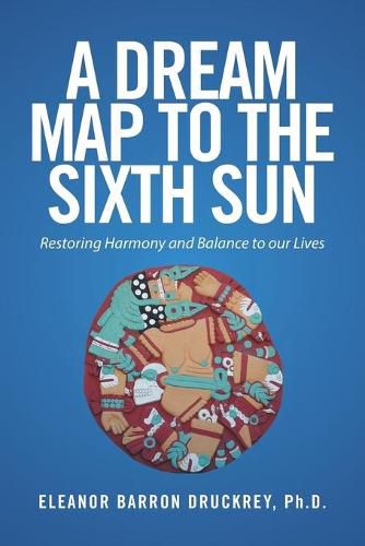 Cover image for A Dream Map to the Sixth Sun: Restoring Harmony and Balance to our Lives