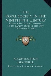 Cover image for The Royal Society in the Nineteenth Century: Being a Statistical Summary of Its Labors During the Last Thirty-Five Years