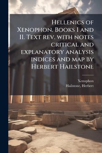Cover image for Hellenics of Xenophon. Books I and II. Text REV. with Notes Critical and Explanatory Analysis Indices and Map by Herbert Hailstone
