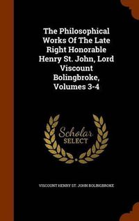 Cover image for The Philosophical Works of the Late Right Honorable Henry St. John, Lord Viscount Bolingbroke, Volumes 3-4