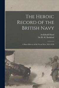 Cover image for The Heroic Record of the British Navy [microform]: a Short History of the Naval War, 1914-1918