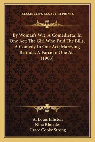 By Woman's Wit, a Comedietta, in One Act; The Girl Who Paid the Bills, a Comedy in One Act; Marrying Belinda, a Farce in One Act (1903)