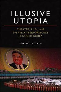 Cover image for Illusive Utopia: Theater, Film, and Everyday Performance in North Korea