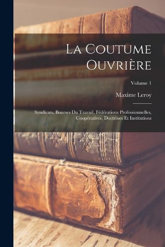 Cover image for La coutume ouvriere; syndicats, bourses du travail, federations professionnelles, cooperatives, doctrines et institutions; Volume 1