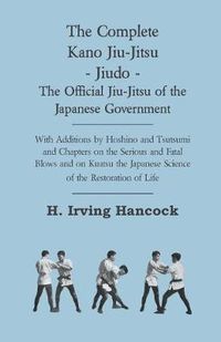 Cover image for The Complete Kano Jiu-Jitsu - Jiudo - The Official Jiu-Jitsu Of The Japanese Government - With Additions By Hoshino And Tsutsumi And Chapters On The Serious And Fatal Blows and On Kuatsu The Japanese Science Of The Restoration Of Life