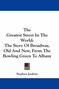 Cover image for The Greatest Street in the World: The Story of Broadway, Old and New, from the Bowling Green to Albany