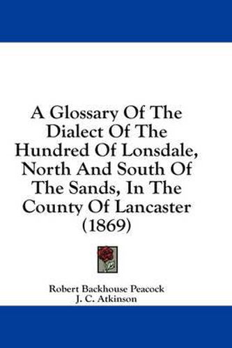 Cover image for A Glossary of the Dialect of the Hundred of Lonsdale, North and South of the Sands, in the County of Lancaster (1869)