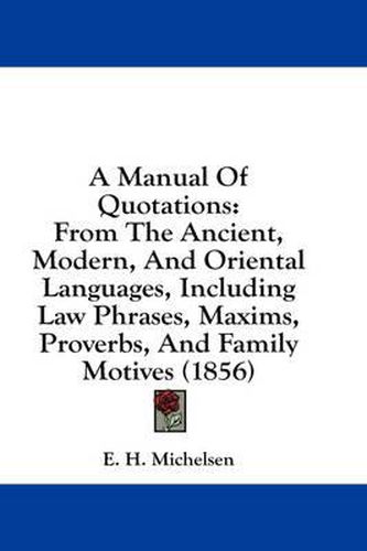 Cover image for A Manual of Quotations: From the Ancient, Modern, and Oriental Languages, Including Law Phrases, Maxims, Proverbs, and Family Motives (1856)