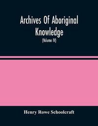 Cover image for Archives Of Aboriginal Knowledge. Containing All The Original Paper Laid Before Congress Respecting The History, Antiquities, Language, Ethnology, Pictography, Rites, Superstitions, And Mythology, Of The Indian Tribes Of The United States (Volume Iv)