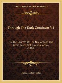 Cover image for Through the Dark Continent V2: Or the Sources of the Nile Around the Great Lakes of Equatorial Africa (1878)