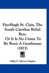 Cover image for Fitz-Hugh St. Clair, the South Carolina Rebel Boy: Or It Is No Crime to Be Born a Gentleman (1872)