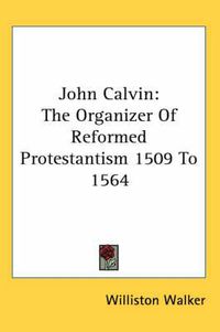 Cover image for John Calvin: The Organizer Of Reformed Protestantism 1509 To 1564