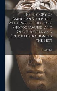 Cover image for The History of American Sculpture. With Twelve Full-page Photogravures, and one Hundred and Four Illustrations in the Text